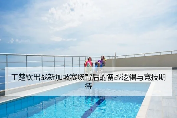 王楚钦出战新加坡赛场背后的备战逻辑与竞技期待