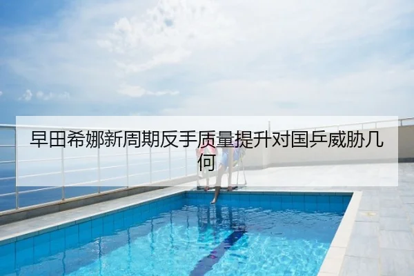 早田希娜新周期反手质量提升对国乒威胁几何