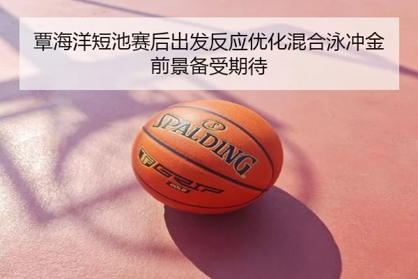 覃海洋短池赛后出发反应优化混合泳冲金前景备受期待