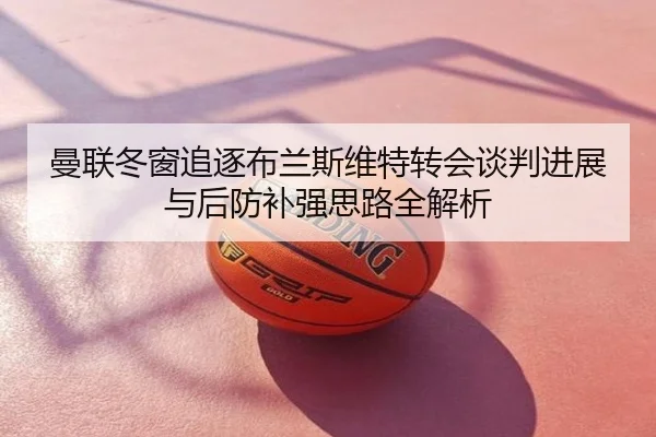 曼联冬窗追逐布兰斯维特转会谈判进展与后防补强思路全解析